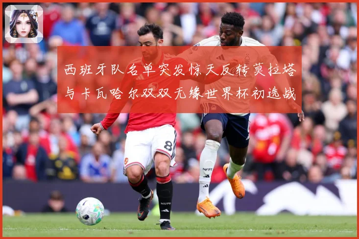 西班牙队名单突发惊天反转莫拉塔与卡瓦哈尔双双无缘世界杯初选战术观察：最新赛事动态与深度分析