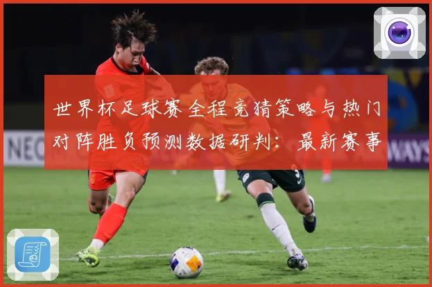 世界杯足球赛全程竞猜策略与热门对阵胜负预测数据研判：最新赛事动态与深度分析