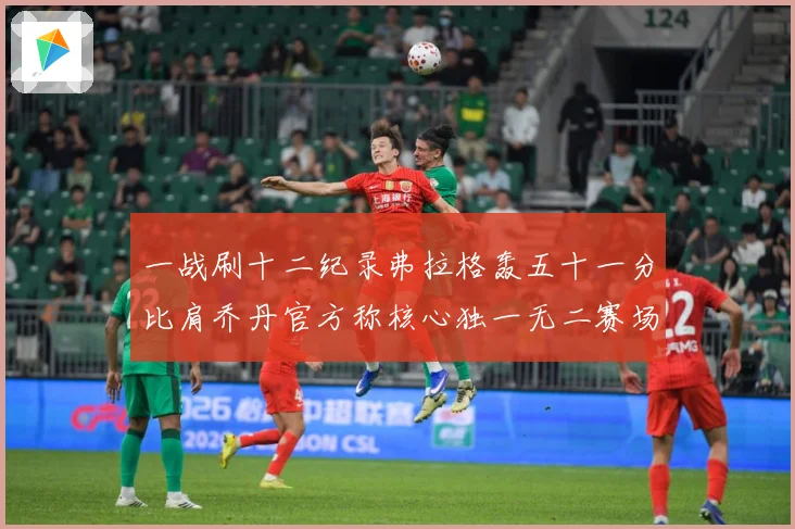 一战刷十二纪录弗拉格轰五十一分比肩乔丹官方称核心独一无二赛场复盘：最新赛事动态与深度分析