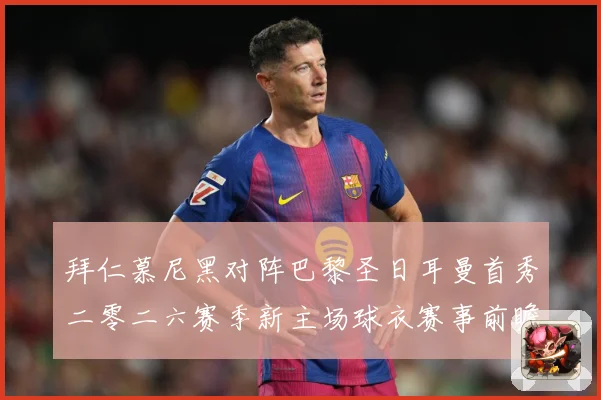 拜仁慕尼黑对阵巴黎圣日耳曼首秀二零二六赛季新主场球衣赛事前瞻：最新赛事动态与深度分析