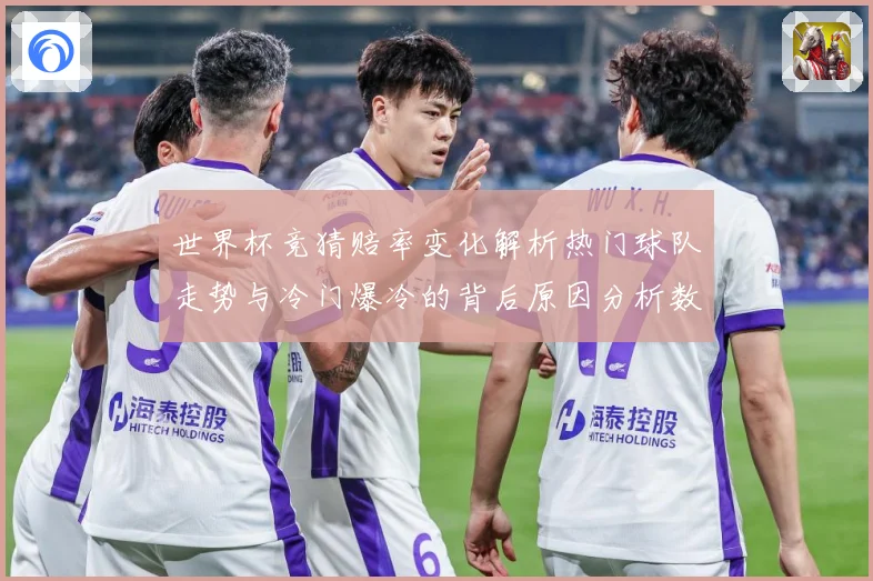 世界杯竞猜赔率变化解析热门球队走势与冷门爆冷的背后原因分析数据研判：最新赛事动态与深度分析