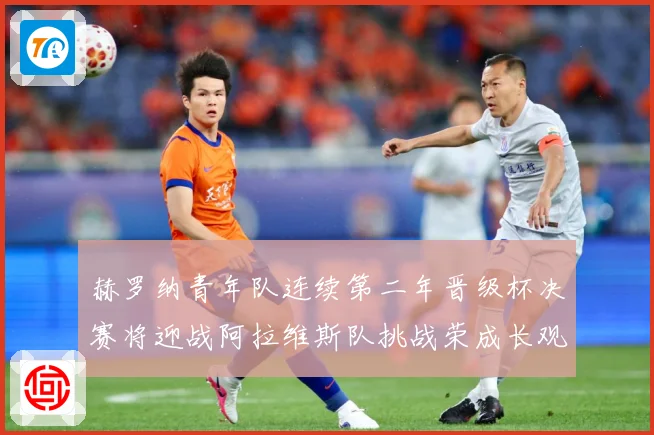 赫罗纳青年队连续第二年晋级杯决赛将迎战阿拉维斯队挑战荣成长观察：最新赛事动态与深度分析