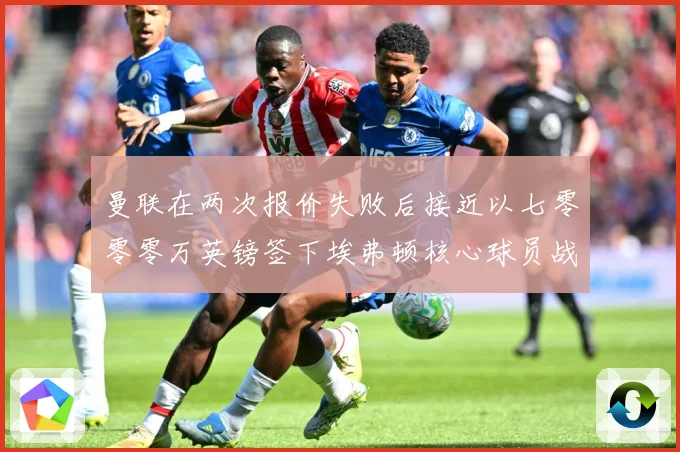 曼联在两次报价失败后接近以七零零零万英镑签下埃弗顿核心球员战术观察：最新赛事动态与深度分析