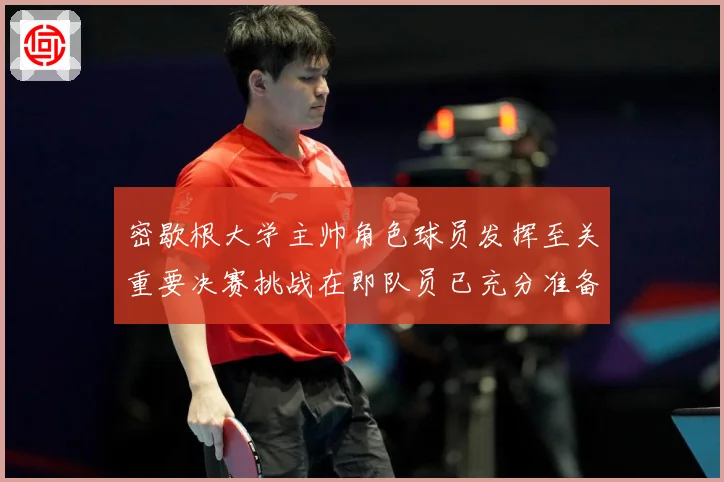 密歇根大学主帅角色球员发挥至关重要决赛挑战在即队员已充分准备赛场复盘：最新赛事动态与深度分析