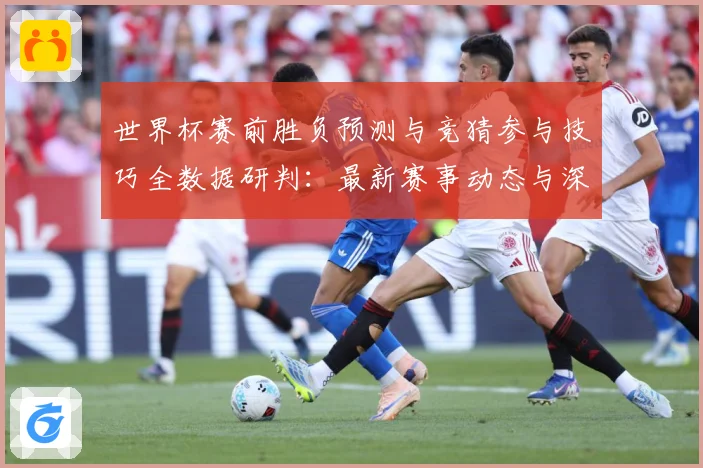 世界杯赛前胜负预测与竞猜参与技巧全数据研判：最新赛事动态与深度分析