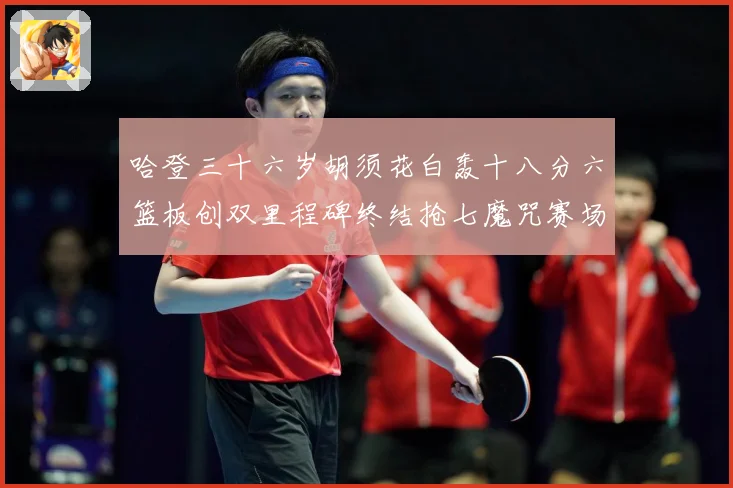 哈登三十六岁胡须花白轰十八分六篮板创双里程碑终结抢七魔咒赛场复盘：最新赛事动态与深度分析