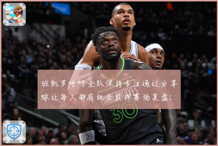 班凯罗呼吁全队保持专注通过分享球让每人都有机会发挥赛场复盘：最新赛事动态与深度分析