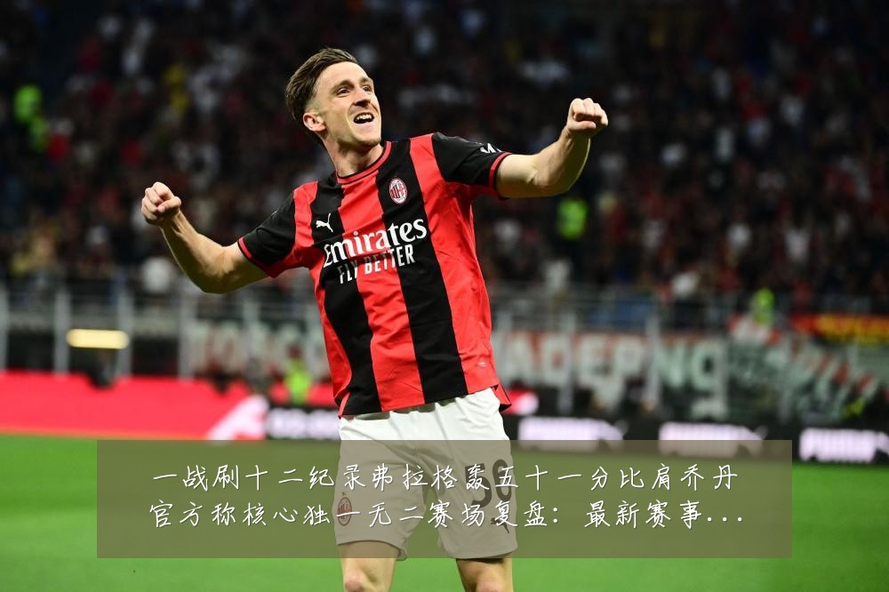 一战刷十二纪录弗拉格轰五十一分比肩乔丹官方称核心独一无二赛场复盘:最新赛事动态与深度分析