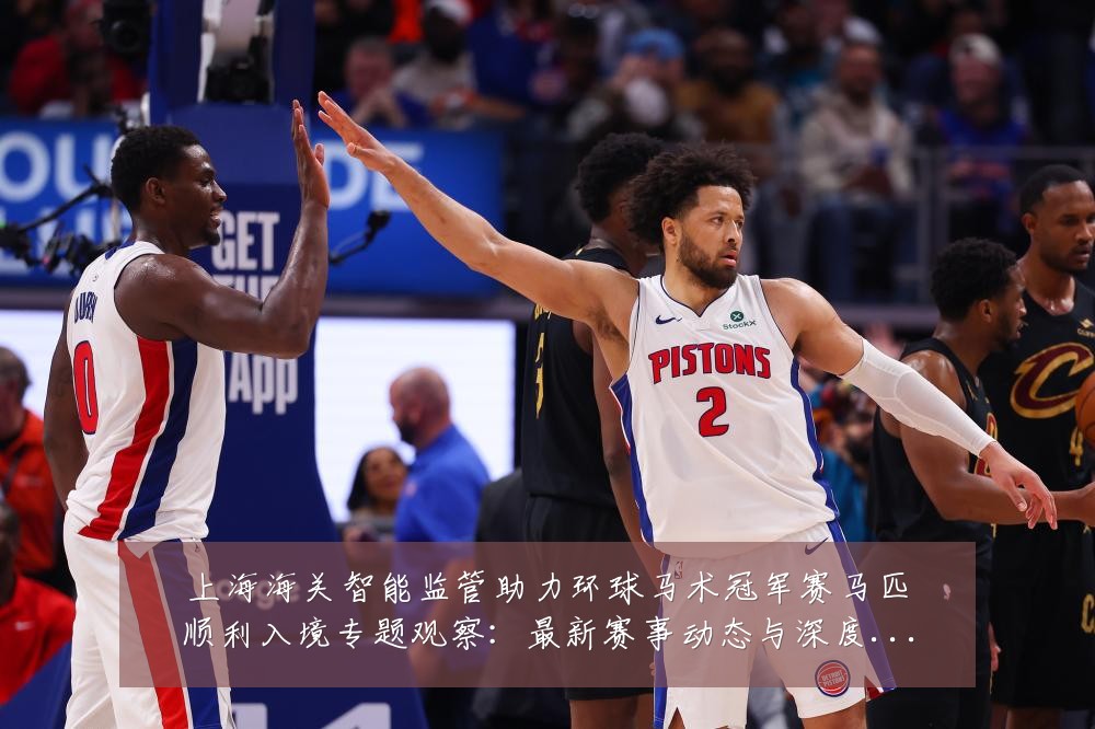 上海海关智能监管助力环球马术冠军赛马匹顺利入境专题观察:最新赛事动态与深度分析