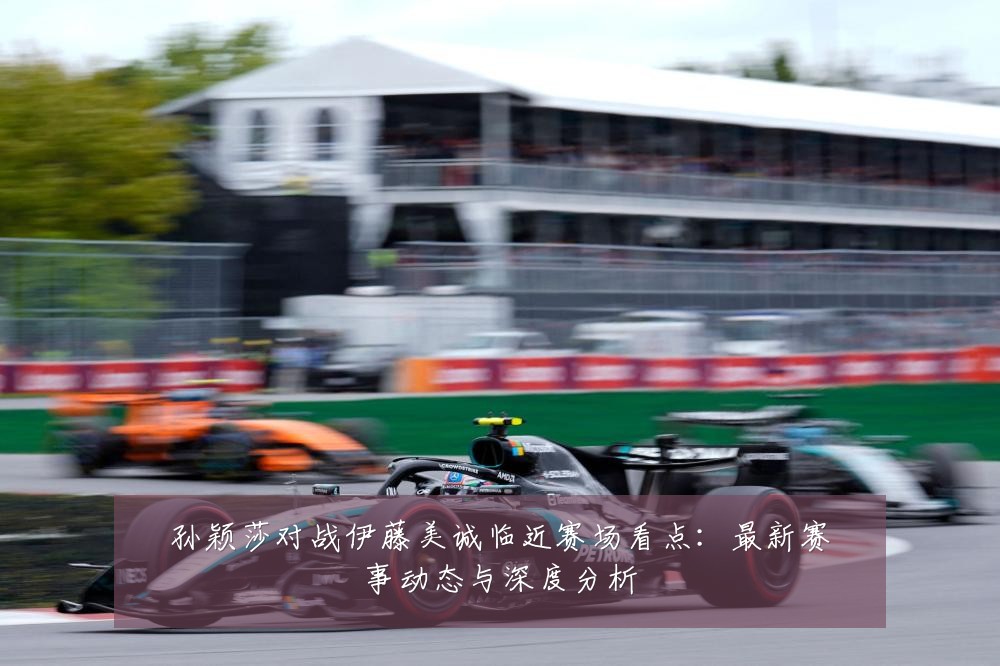 孙颖莎对战伊藤美诚临近赛场看点:最新赛事动态与深度分析