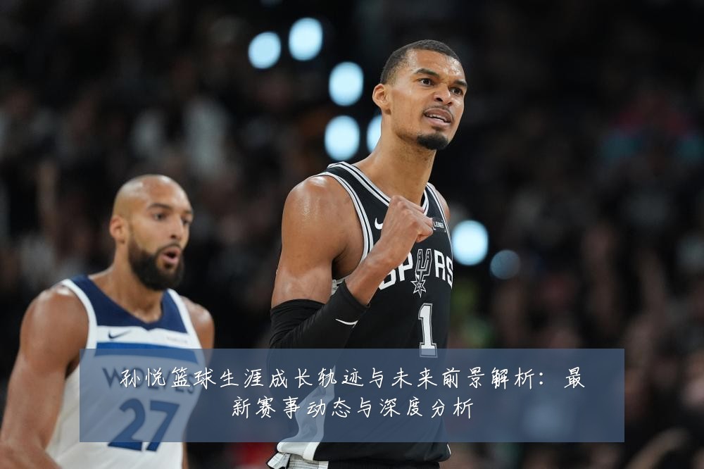 孙悦篮球生涯成长轨迹与未来前景解析:最新赛事动态与深度分析