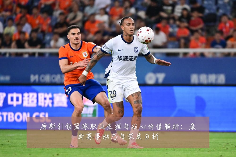 唐斯引领篮球职业生涯与核心价值解析:最新赛事动态与深度分析