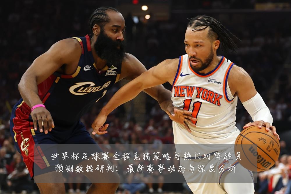 世界杯足球赛全程竞猜策略与热门对阵胜负预测数据研判:最新赛事动态与深度分析