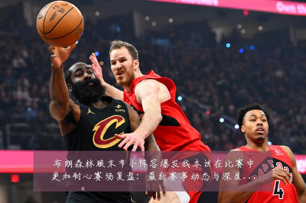 布朗森林狼末节小阵容爆发我本该在比赛中更加耐心赛场复盘:最新赛事动态与深度分析