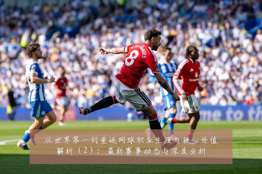 从世界第一到重返网球职业生涯与核心价值解析(2):最新赛事动态与深度分析