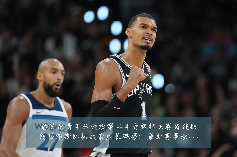 赫罗纳青年队连续第二年晋级杯决赛将迎战阿拉维斯队挑战荣成长观察:最新赛事动态与深度分析
